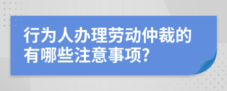 行為人辦理勞動(dòng)仲裁的有哪些注意事項(xiàng)?