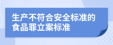 生產(chǎn)不符合安全標(biāo)準(zhǔn)的食品罪立案標(biāo)準(zhǔn)