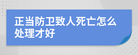 正當防衛(wèi)致人死亡怎么處理才好