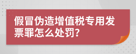 假冒偽造增值稅專用發(fā)票罪怎么處罰？