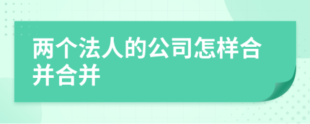 兩個(gè)法人的公司怎樣合并合并