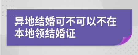 异地结婚可不可以不在本地领结婚证