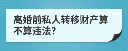 離婚前私人轉(zhuǎn)移財(cái)產(chǎn)算不算違法?