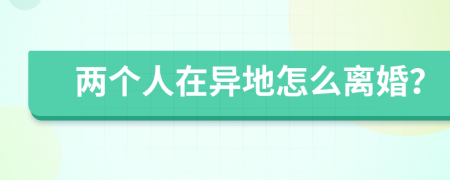 兩個人在異地怎么離婚？
