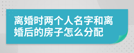 離婚時兩個人名字和離婚后的房子怎么分配