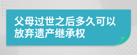 父母過世之后多久可以放棄遺產(chǎn)繼承權(quán)