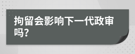 拘留會影響下一代政審嗎？