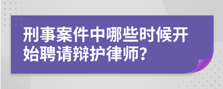 刑事案件中哪些時候開始聘請辯護律師？