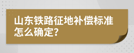 山東鐵路征地補償標準怎么確定？