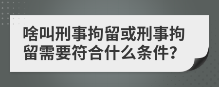 啥叫刑事拘留或刑事拘留需要符合什么條件？