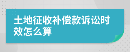 土地征收補(bǔ)償款訴訟時(shí)效怎么算