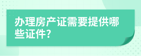 辦理房產(chǎn)證需要提供哪些證件?