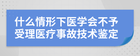 什么情形下醫(yī)學(xué)會(huì)不予受理醫(yī)療事故技術(shù)鑒定