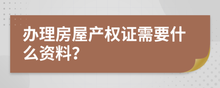 辦理房屋產(chǎn)權(quán)證需要什么資料？