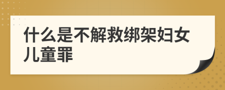什么是不解救綁架婦女兒童罪
