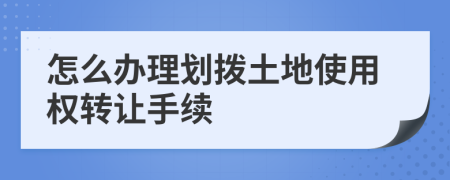 怎么辦理劃撥土地使用權(quán)轉(zhuǎn)讓手續(xù)