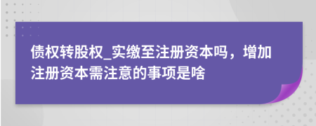 債權(quán)轉(zhuǎn)股權(quán)_實繳至注冊資本嗎，增加注冊資本需注意的事項是啥