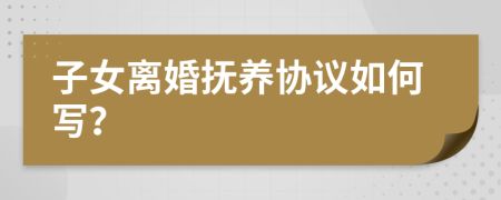 子女離婚撫養(yǎng)協(xié)議如何寫？