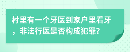 村里有一個牙醫(yī)到家戶里看牙，非法行醫(yī)是否構(gòu)成犯罪？