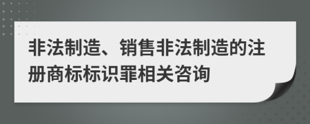 非法制造、銷售非法制造的注冊商標(biāo)標(biāo)識罪相關(guān)咨詢