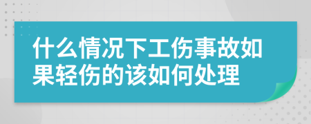 什么情況下工傷事故如果輕傷的該如何處理