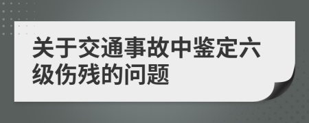 關(guān)于交通事故中鑒定六級(jí)傷殘的問(wèn)題