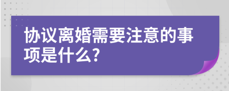 協(xié)議離婚需要注意的事項是什么?
