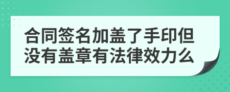 合同簽名加蓋了手印但沒有蓋章有法律效力么