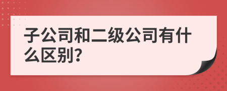子公司和二級(jí)公司有什么區(qū)別？