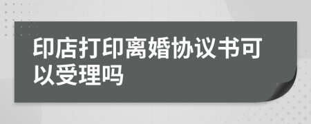 印店打印離婚協(xié)議書可以受理嗎