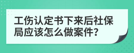 工傷認定書下來后社保局應該怎么做案件？
