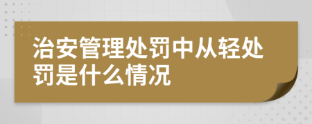 治安管理處罰中從輕處罰是什么情況