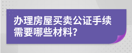 辦理房屋買賣公證手續(xù)需要哪些材料？