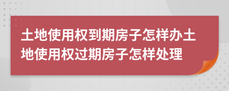 土地使用權(quán)到期房子怎樣辦土地使用權(quán)過期房子怎樣處理