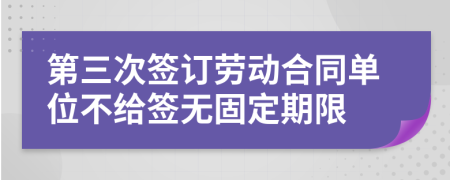 第三次簽訂勞動(dòng)合同單位不給簽無(wú)固定期限