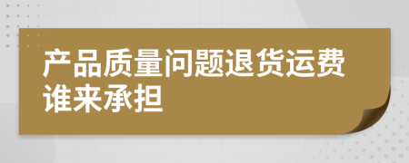 產(chǎn)品質(zhì)量問(wèn)題退貨運(yùn)費(fèi)誰(shuí)來(lái)承擔(dān)