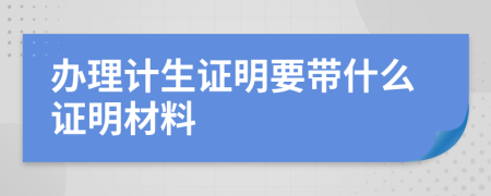 辦理計(jì)生證明要帶什么證明材料