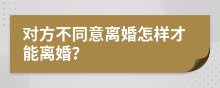 對方不同意離婚怎樣才能離婚？
