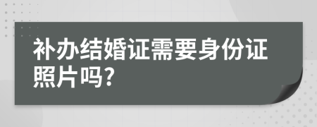 補辦結婚證需要身份證照片嗎?