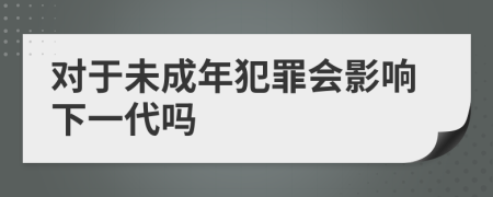 對于未成年犯罪會影響下一代嗎