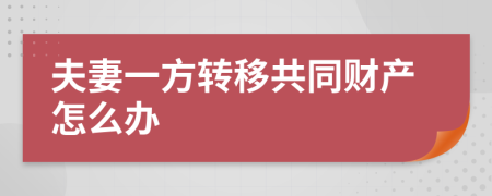 夫妻一方轉(zhuǎn)移共同財產(chǎn)怎么辦