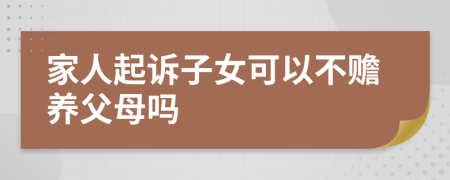 家人起訴子女可以不贍養(yǎng)父母嗎