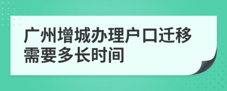 廣州增城辦理戶口遷移需要多長時(shí)間