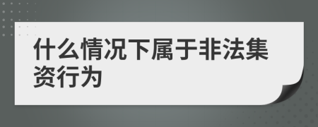 什么情況下屬于非法集資行為
