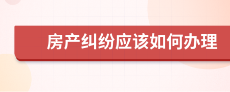 房產(chǎn)糾紛應(yīng)該如何辦理