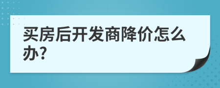 買(mǎi)房后開(kāi)發(fā)商降價(jià)怎么辦?