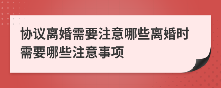 協(xié)議離婚需要注意哪些離婚時(shí)需要哪些注意事項(xiàng)