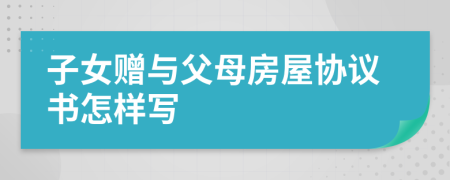 子女贈與父母房屋協(xié)議書怎樣寫