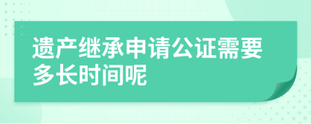 遺產(chǎn)繼承申請公證需要多長時(shí)間呢