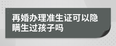 再婚辦理準(zhǔn)生證可以隱瞞生過(guò)孩子嗎